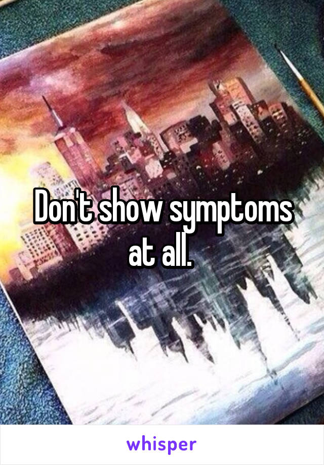 Don't show symptoms at all. 