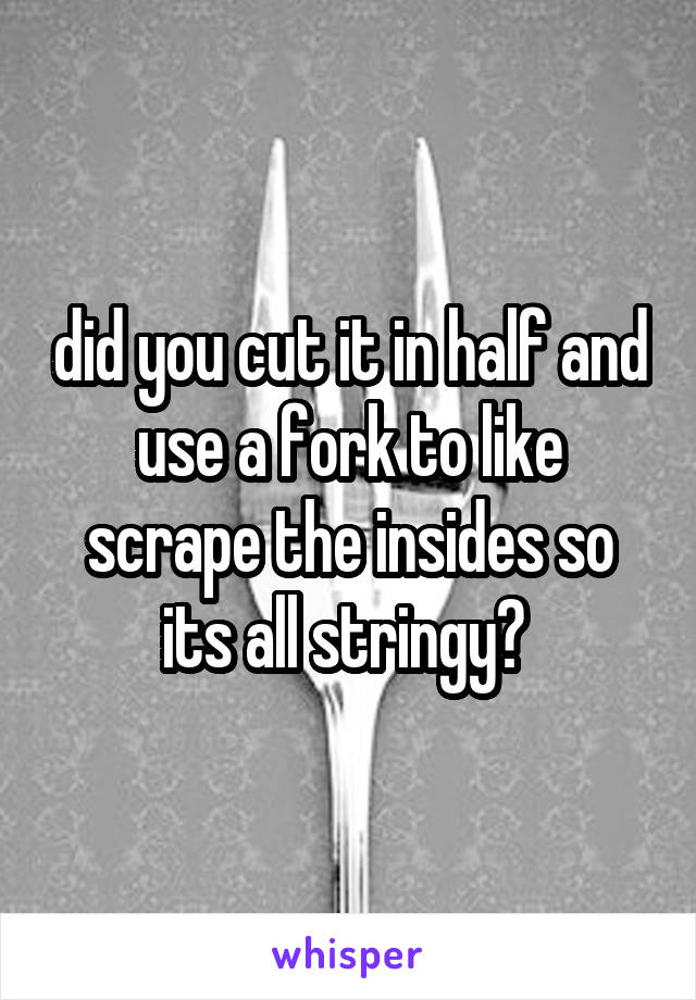 did you cut it in half and use a fork to like scrape the insides so its all stringy? 