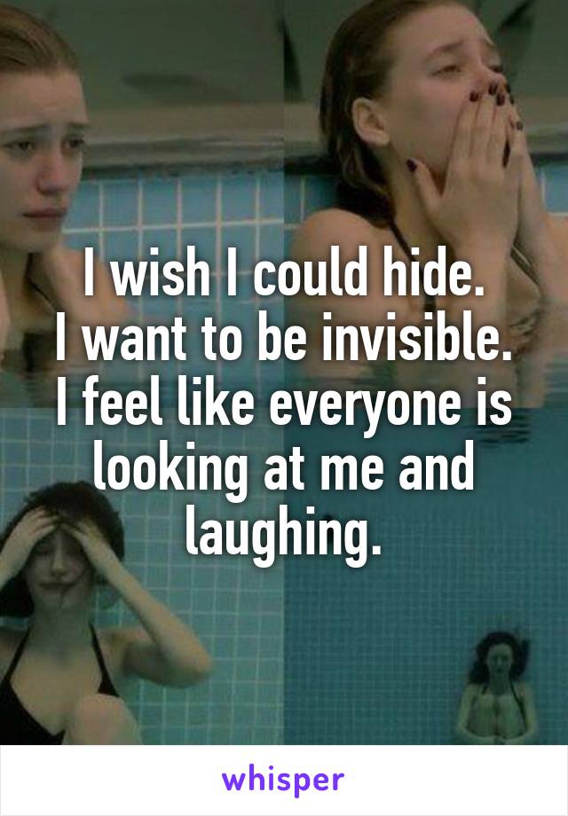 I wish I could hide.
I want to be invisible.
I feel like everyone is looking at me and laughing.