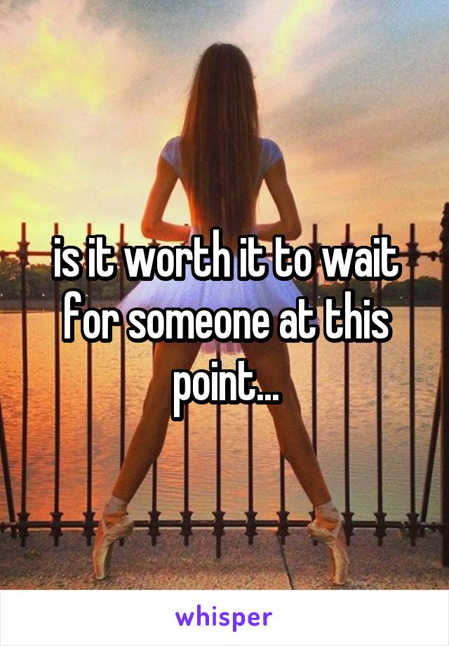 is it worth it to wait for someone at this point...
