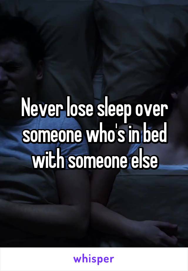 Never lose sleep over someone who's in bed with someone else