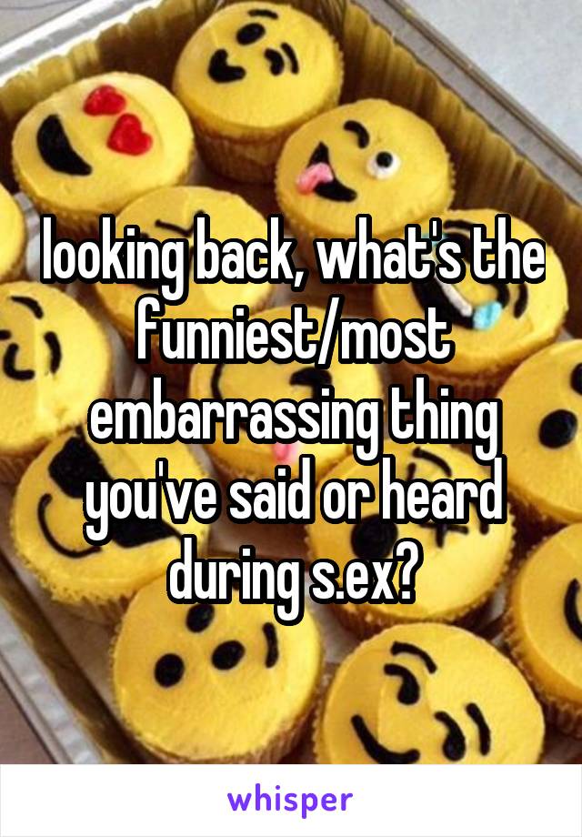 looking back, what's the funniest/most embarrassing thing you've said or heard during s.ex?