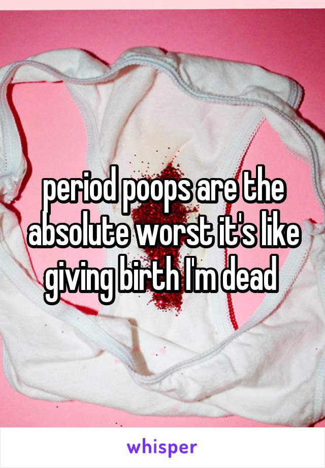 period poops are the absolute worst it's like giving birth I'm dead 