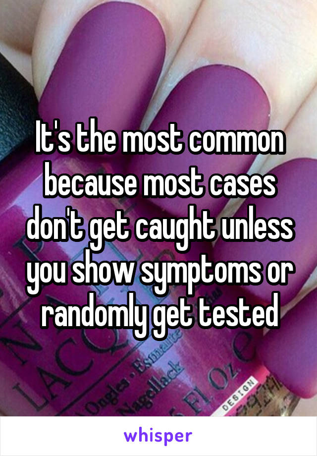 It's the most common because most cases don't get caught unless you show symptoms or randomly get tested