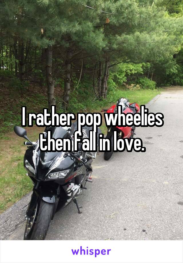  I rather pop wheelies then fall in love.