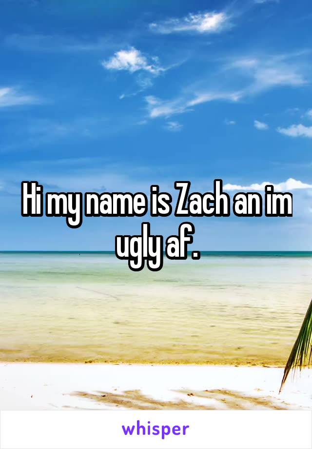 Hi my name is Zach an im ugly af.