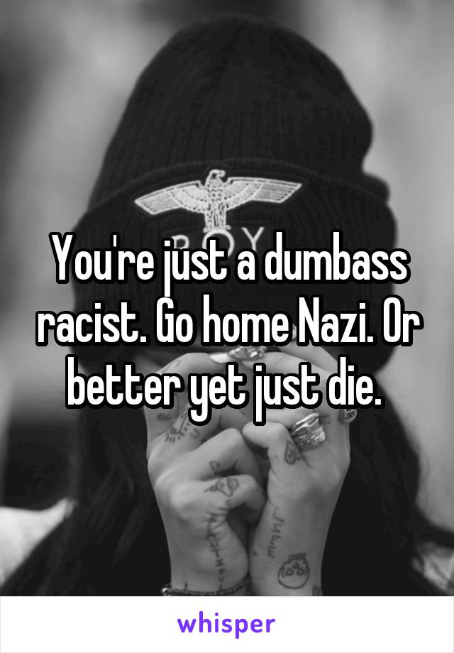 You're just a dumbass racist. Go home Nazi. Or better yet just die. 