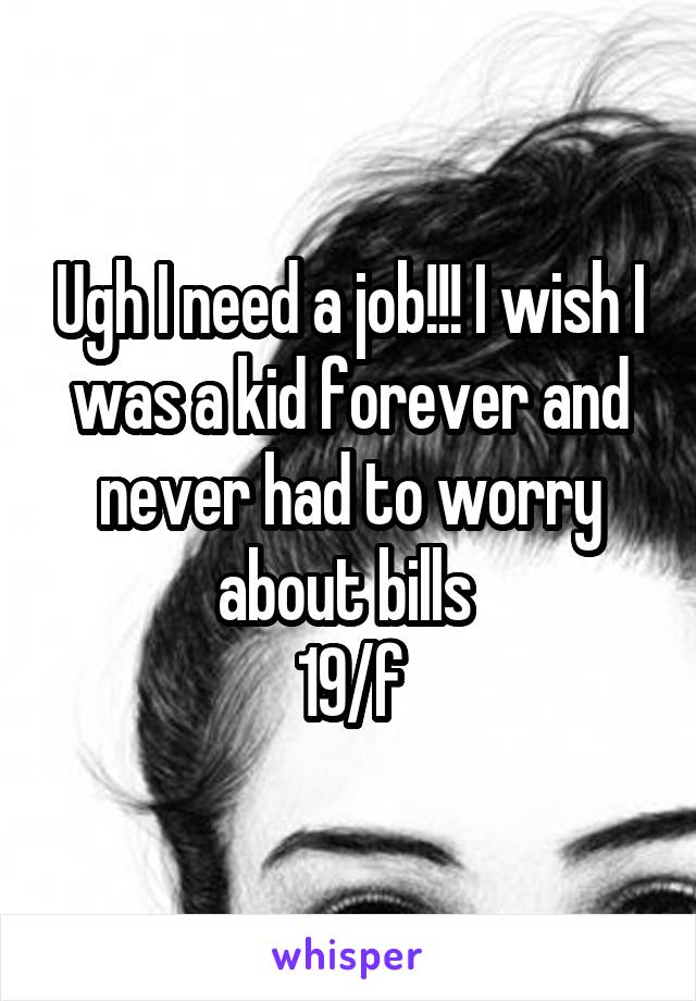 Ugh I need a job!!! I wish I was a kid forever and never had to worry about bills 
19/f