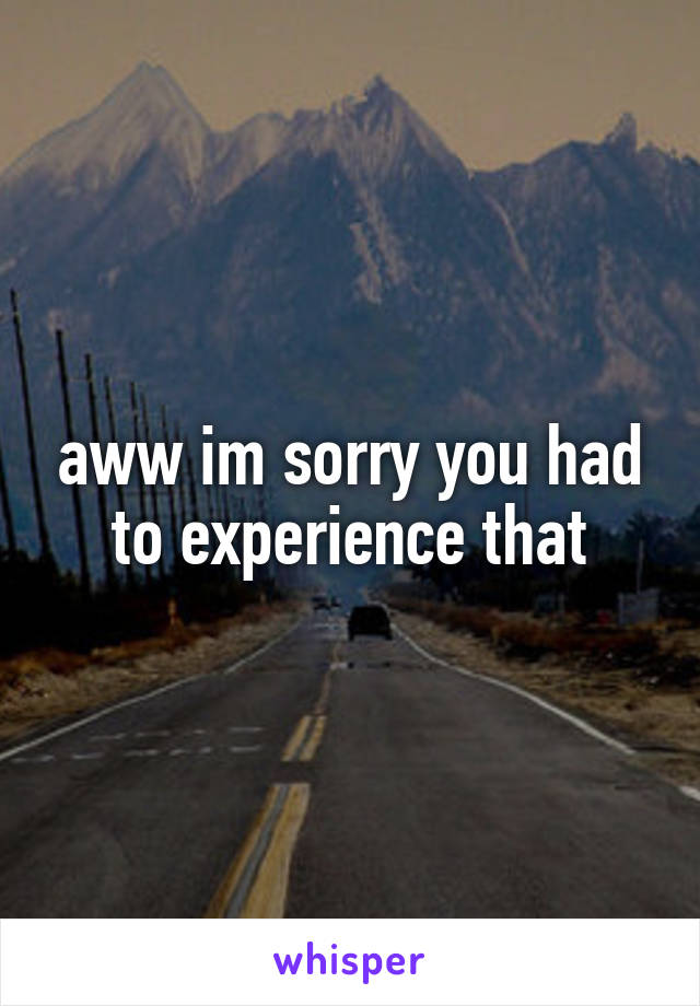 aww im sorry you had to experience that