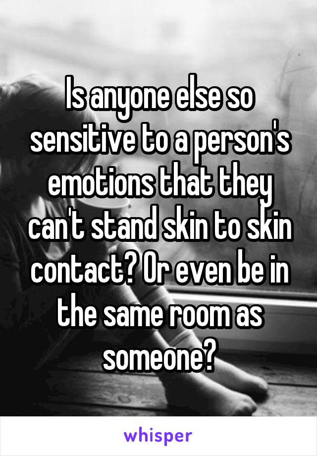Is anyone else so sensitive to a person's emotions that they can't stand skin to skin contact? Or even be in the same room as someone?