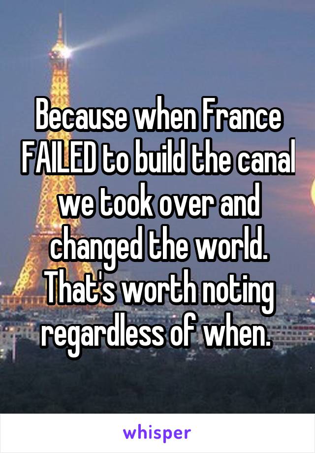 Because when France FAILED to build the canal we took over and changed the world. That's worth noting regardless of when. 