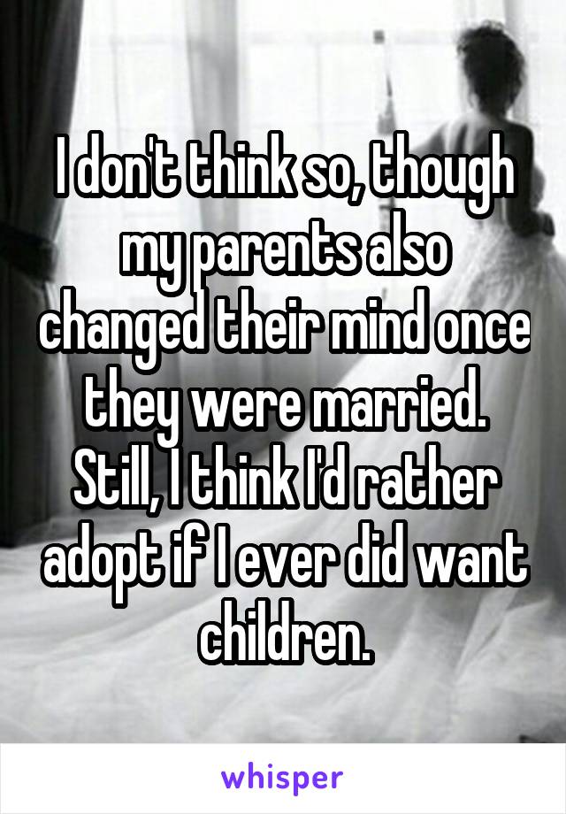 I don't think so, though my parents also changed their mind once they were married. Still, I think I'd rather adopt if I ever did want children.