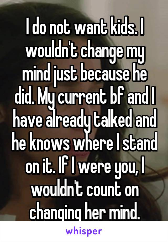 I do not want kids. I wouldn't change my mind just because he did. My current bf and I have already talked and he knows where I stand on it. If I were you, I wouldn't count on changing her mind.