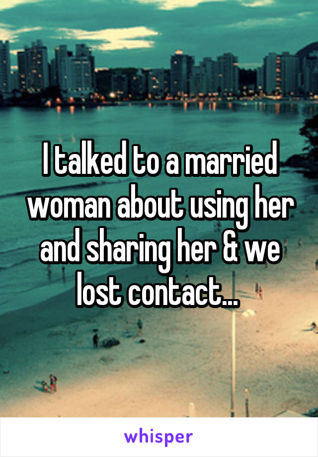 I talked to a married woman about using her and sharing her & we lost contact... 