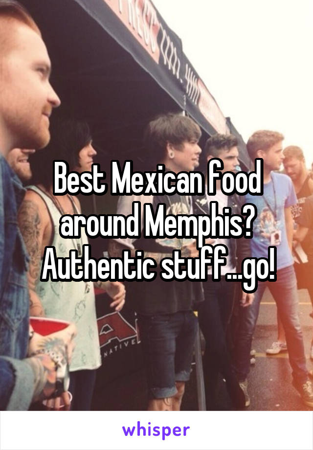 Best Mexican food around Memphis? Authentic stuff...go!