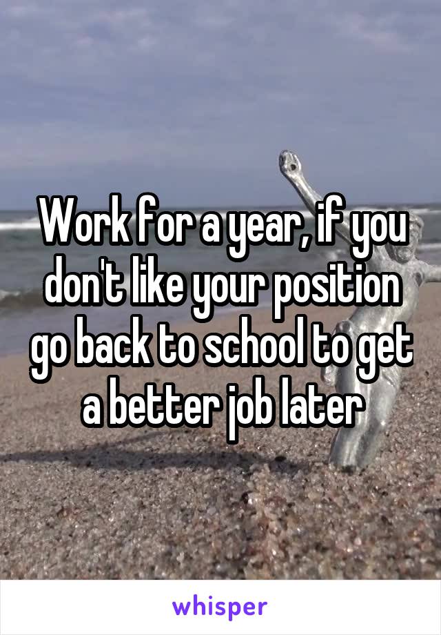 Work for a year, if you don't like your position go back to school to get a better job later