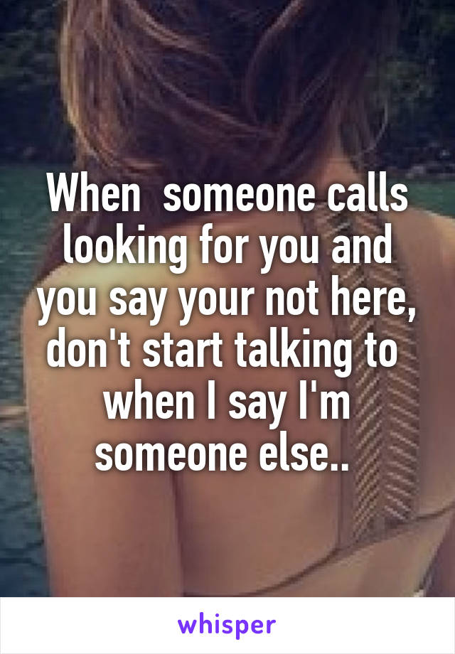 When  someone calls looking for you and you say your not here, don't start talking to  when I say I'm someone else.. 