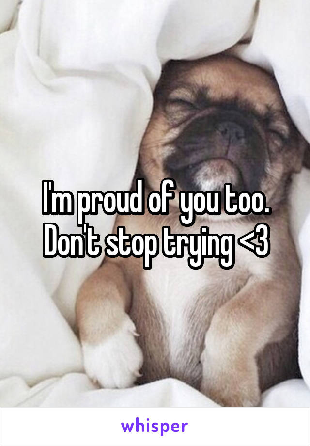 I'm proud of you too. Don't stop trying <3
