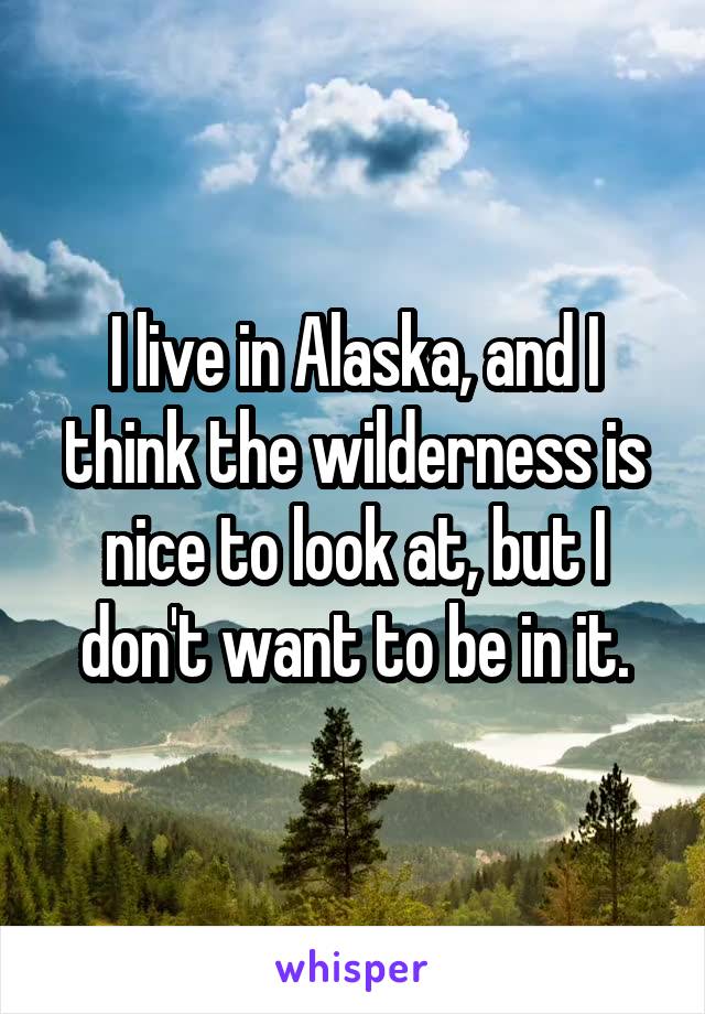 I live in Alaska, and I think the wilderness is nice to look at, but I don't want to be in it.