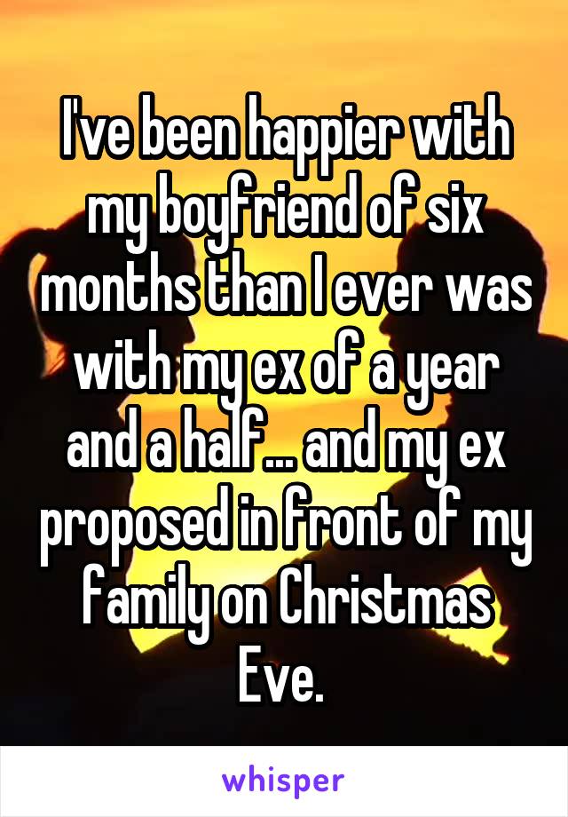 I've been happier with my boyfriend of six months than I ever was with my ex of a year and a half... and my ex proposed in front of my family on Christmas Eve. 