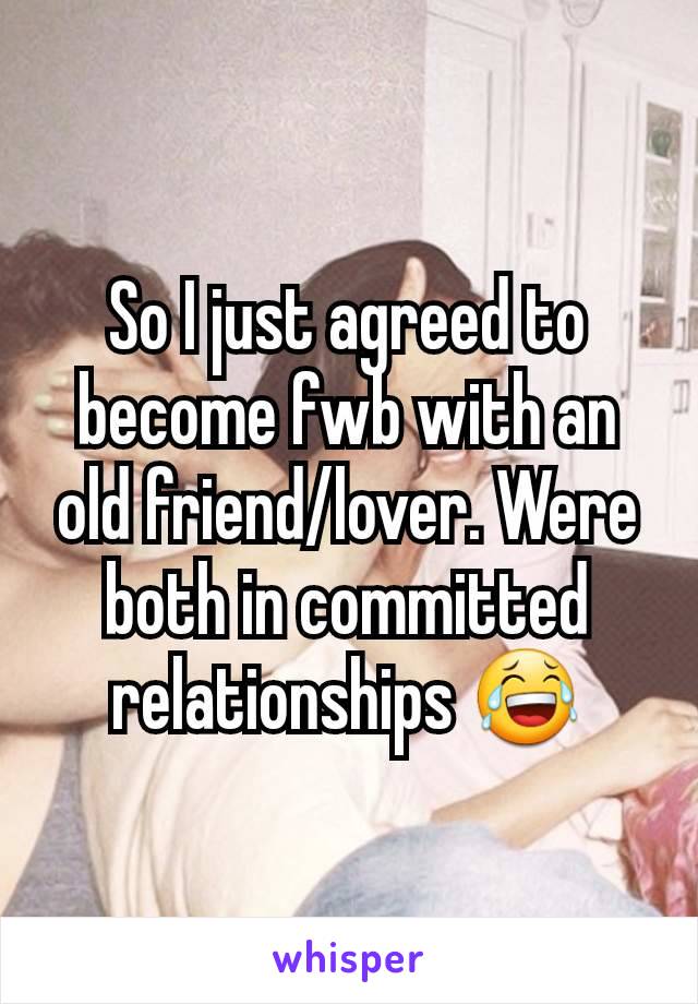 So I just agreed to become fwb with an old friend/lover. Were both in committed relationships 😂