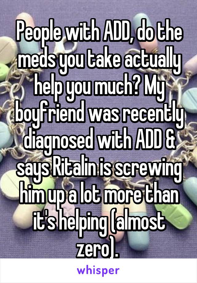 People with ADD, do the meds you take actually help you much? My boyfriend was recently diagnosed with ADD & says Ritalin is screwing him up a lot more than it's helping (almost zero). 