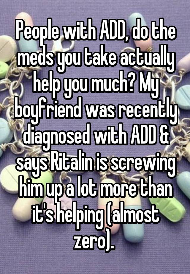 People with ADD, do the meds you take actually help you much? My boyfriend was recently diagnosed with ADD & says Ritalin is screwing him up a lot more than it's helping (almost zero). 