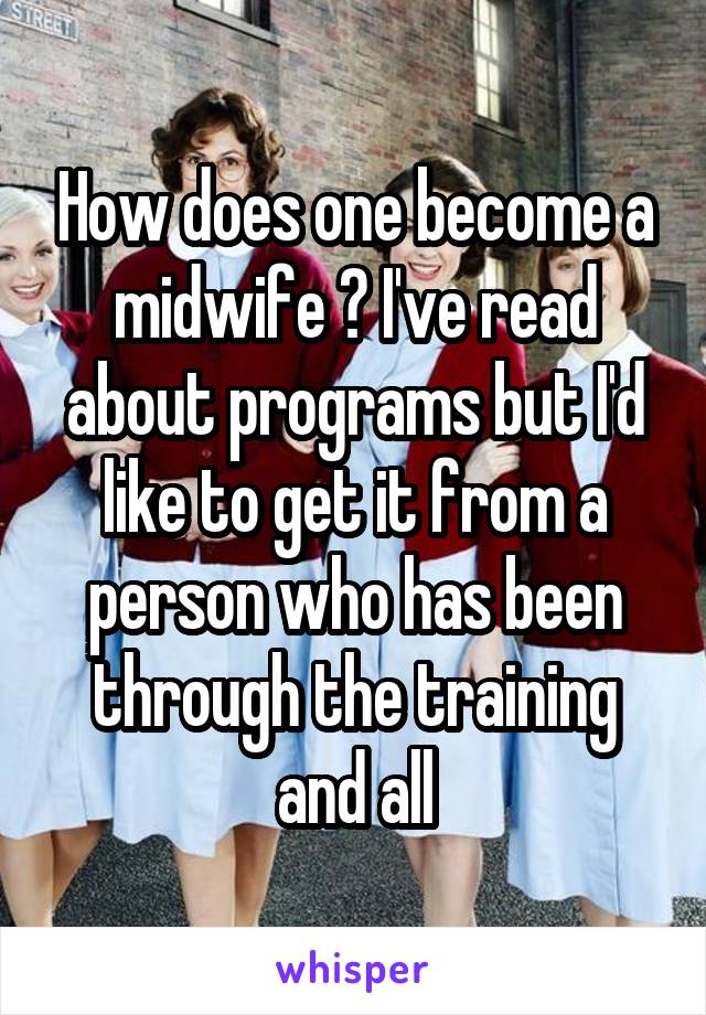 How does one become a midwife ? I've read about programs but I'd like to get it from a person who has been through the training and all