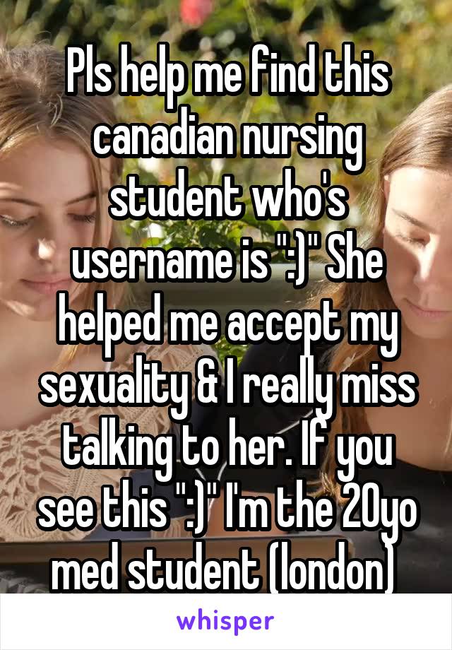 Pls help me find this canadian nursing student who's username is ":)" She helped me accept my sexuality & I really miss talking to her. If you see this ":)" I'm the 20yo med student (london) 