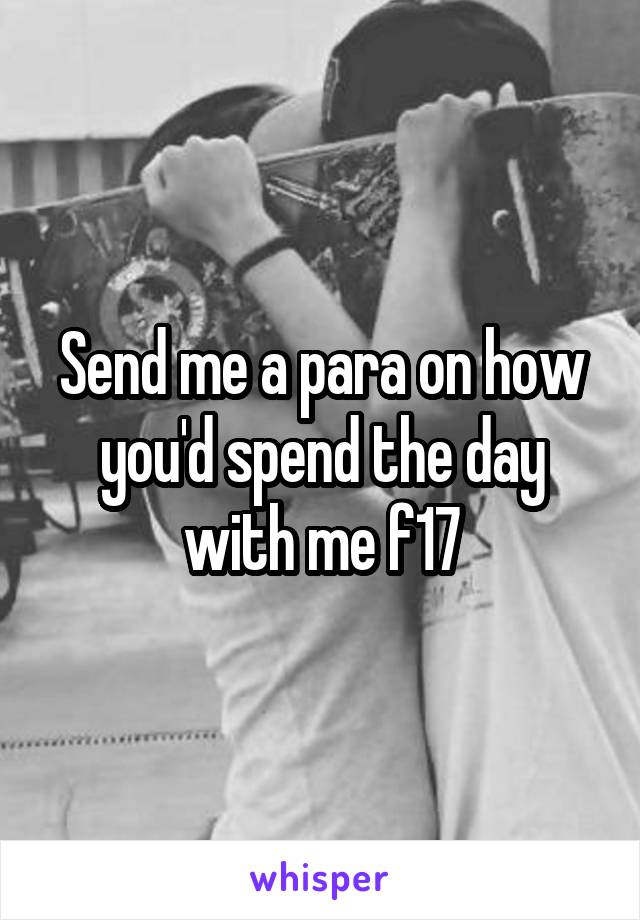 Send me a para on how you'd spend the day with me f17