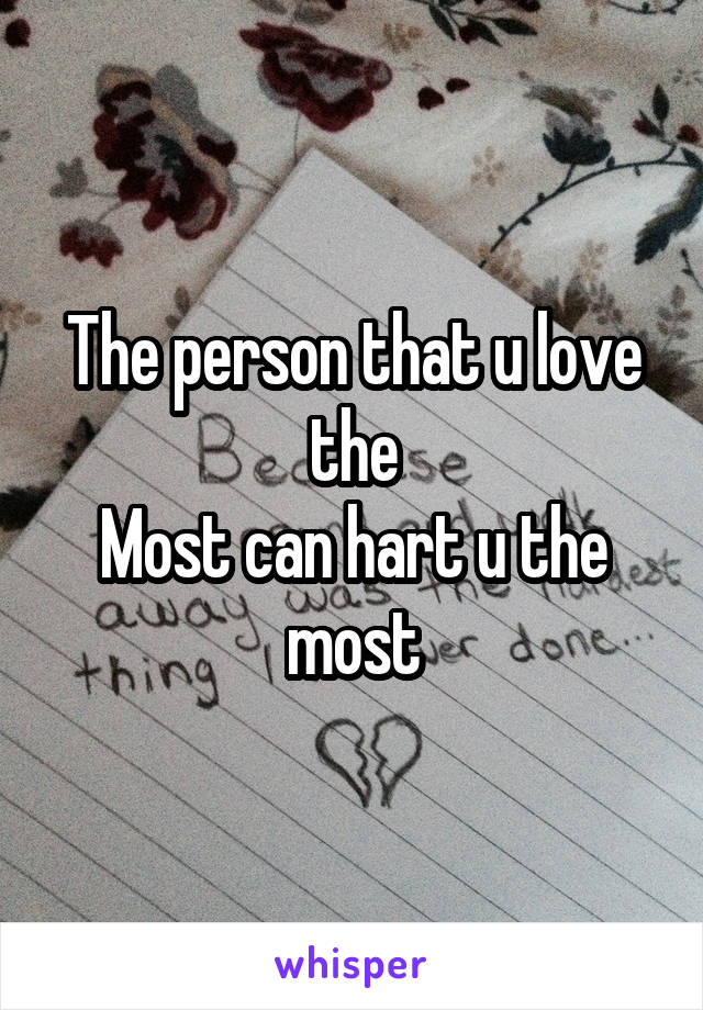 The person that u love the
Most can hart u the most