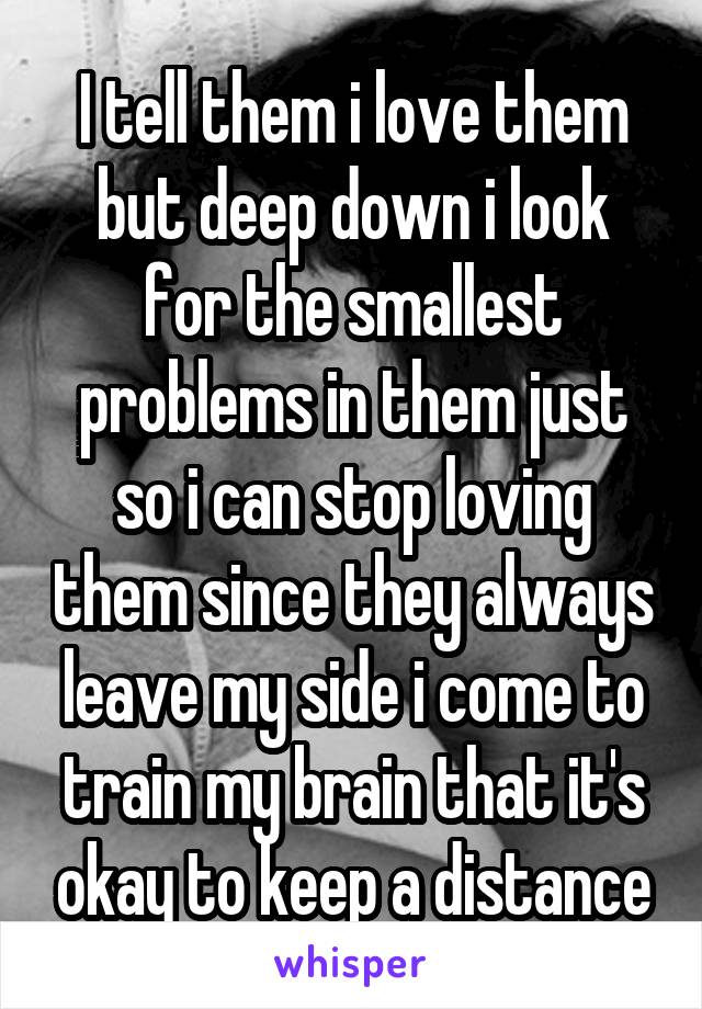 I tell them i love them but deep down i look for the smallest problems in them just so i can stop loving them since they always leave my side i come to train my brain that it's okay to keep a distance