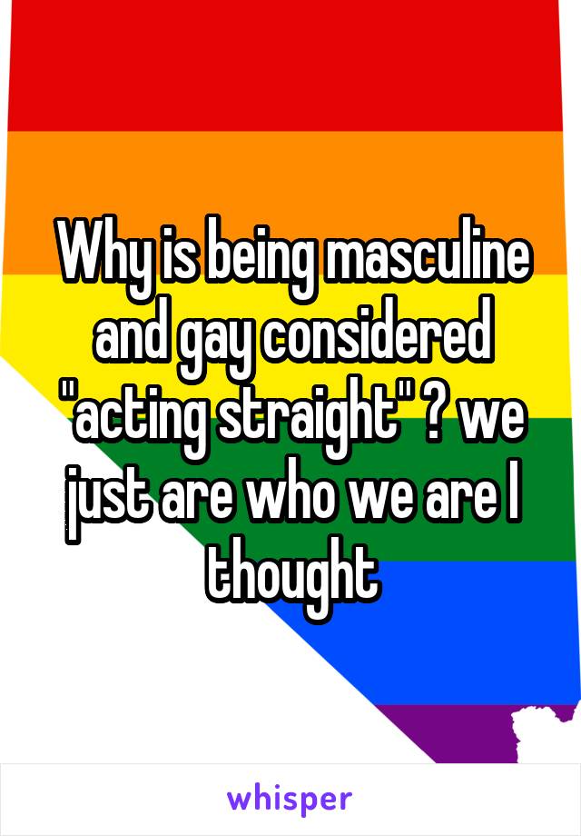 Why is being masculine and gay considered "acting straight" ? we just are who we are I thought