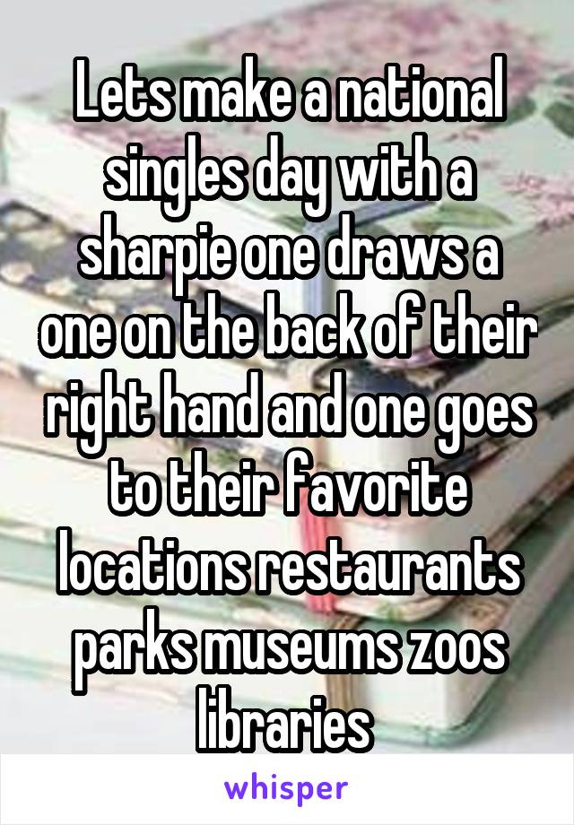 Lets make a national singles day with a sharpie one draws a one on the back of their right hand and one goes to their favorite locations restaurants parks museums zoos libraries 
