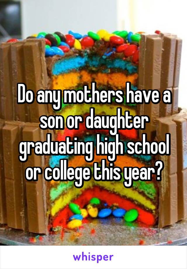 Do any mothers have a son or daughter graduating high school or college this year?