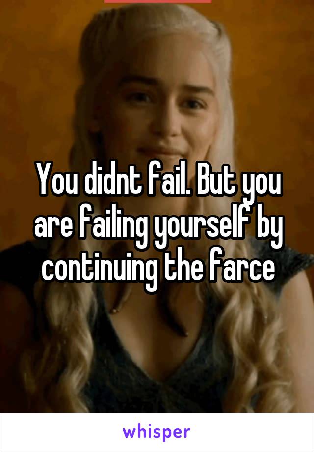 You didnt fail. But you are failing yourself by continuing the farce