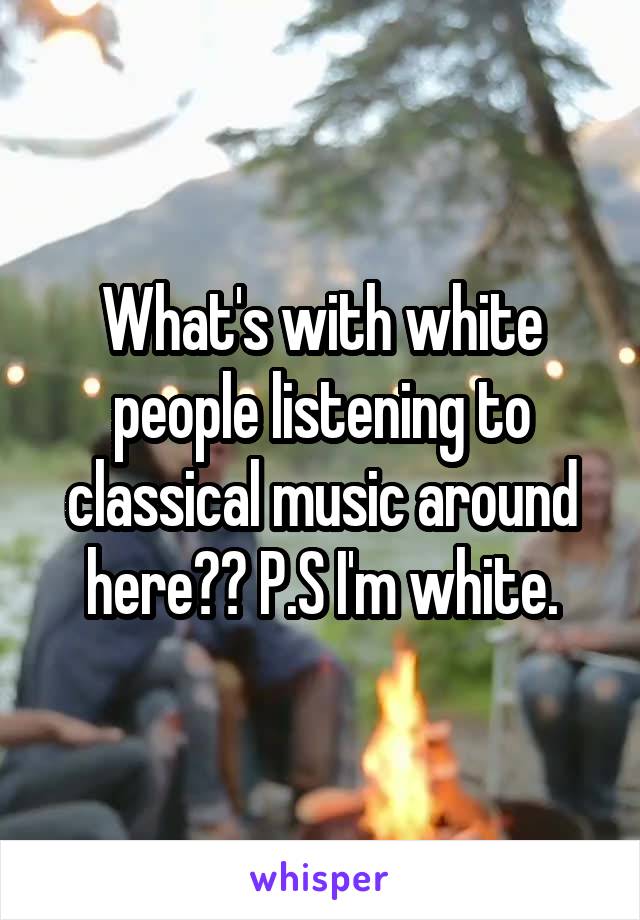What's with white people listening to classical music around here?? P.S I'm white.