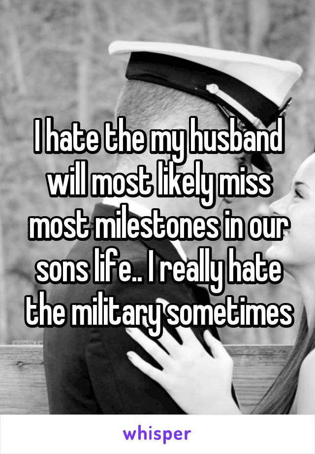 I hate the my husband will most likely miss most milestones in our sons life.. I really hate the military sometimes