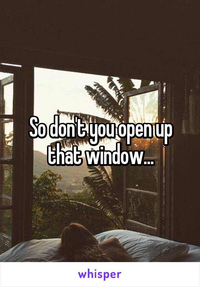 So don't you open up that window...