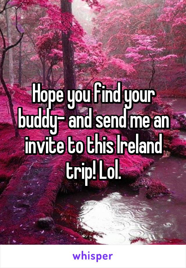 Hope you find your buddy- and send me an invite to this Ireland trip! Lol.