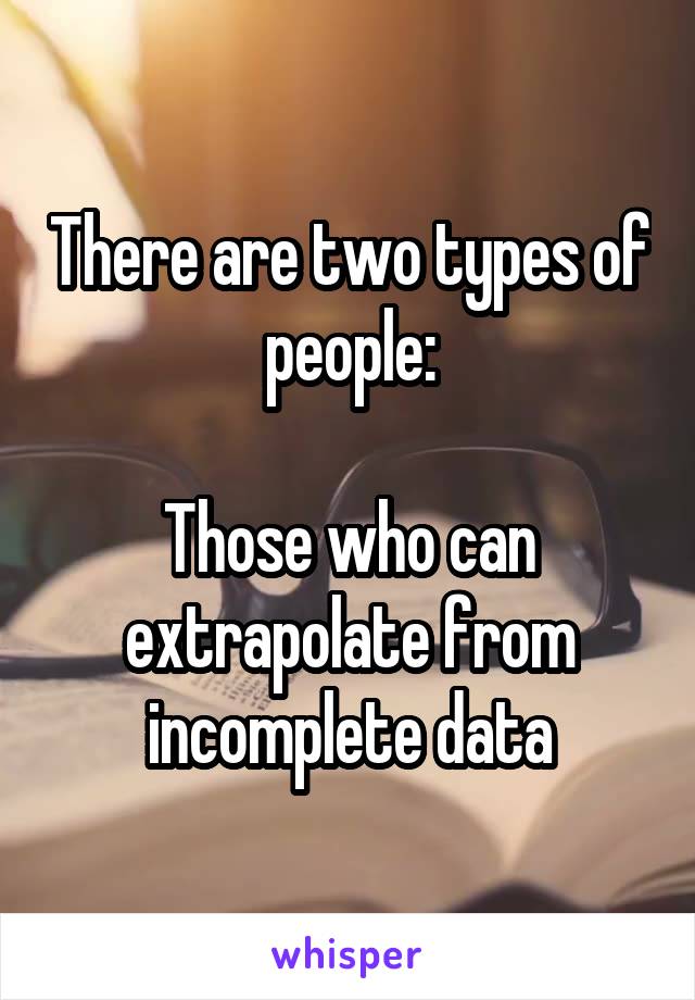 There are two types of people:

Those who can extrapolate from incomplete data