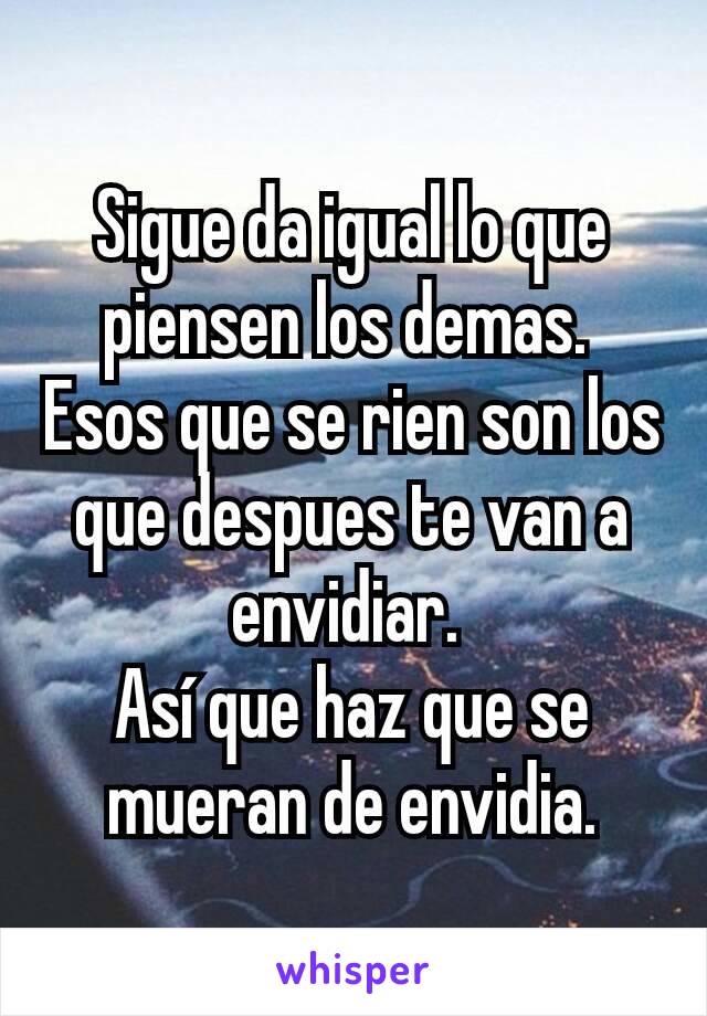 Sigue da igual lo que piensen los demas. 
Esos que se rien son los que despues te van a envidiar. 
Así que haz que se mueran de envidia.