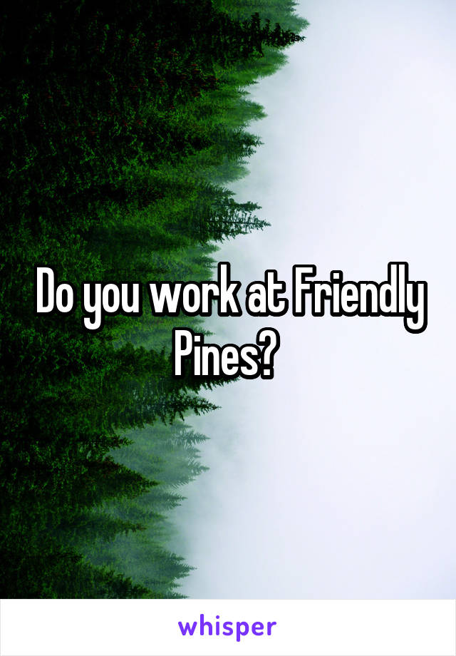 Do you work at Friendly Pines? 