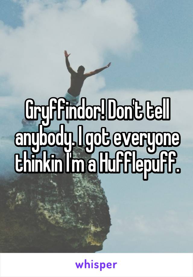 Gryffindor! Don't tell anybody. I got everyone thinkin I'm a Hufflepuff.