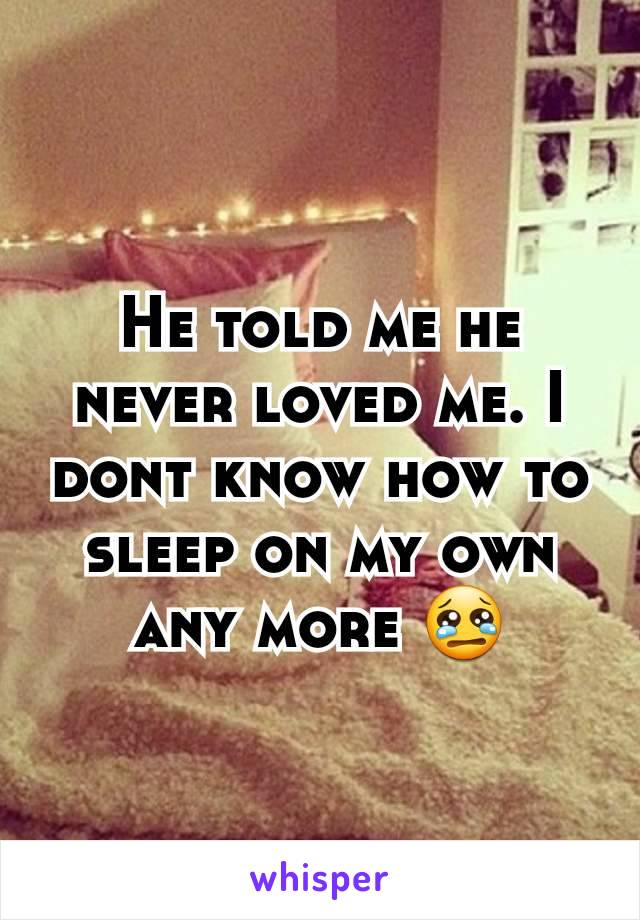He told me he never loved me. I dont know how to sleep on my own any more 😢