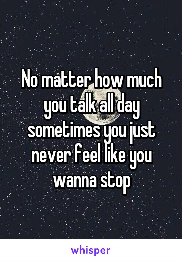 No matter how much you talk all day sometimes you just never feel like you wanna stop