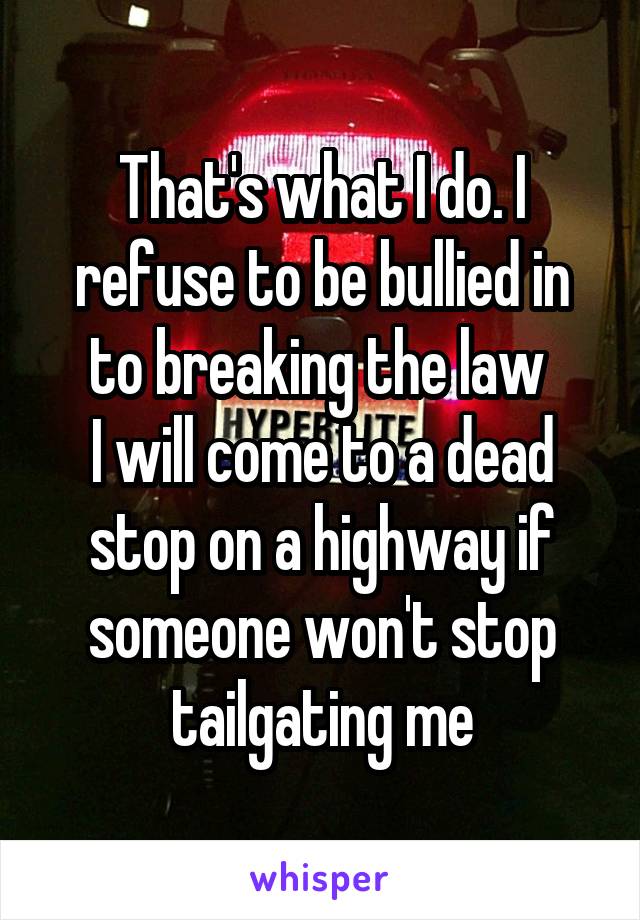 That's what I do. I refuse to be bullied in to breaking the law 
I will come to a dead stop on a highway if someone won't stop tailgating me
