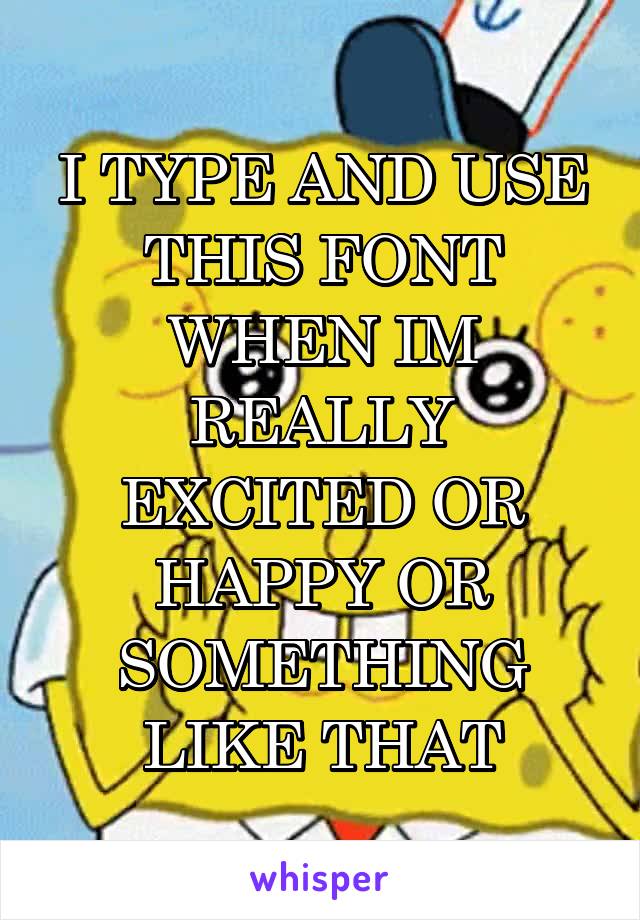 I TYPE AND USE THIS FONT WHEN IM REALLY EXCITED OR HAPPY OR SOMETHING LIKE THAT
