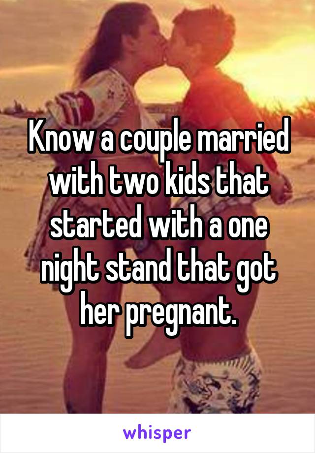 Know a couple married with two kids that started with a one night stand that got her pregnant.