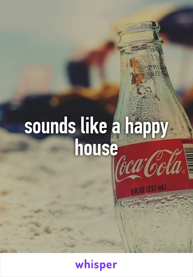 sounds like a happy house